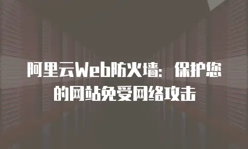阿里云Web防火墙：保护您的网站免受网络攻击