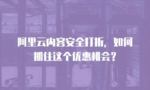 阿里云内容安全打折，如何抓住这个优惠机会？
