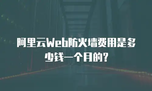 阿里云Web防火墙费用是多少钱一个月的？