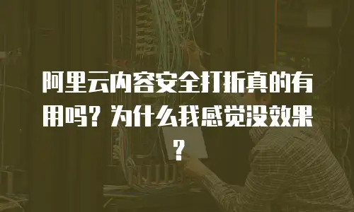 阿里云内容安全打折真的有用吗？为什么我感觉没效果？
