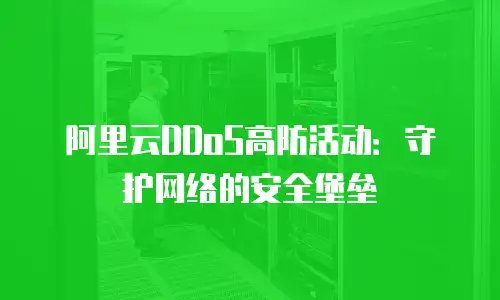 阿里云DDoS高防活动：守护网络的安全堡垒