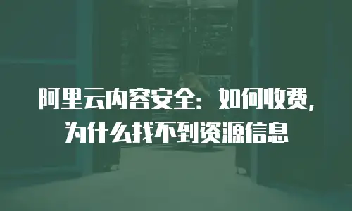 阿里云内容安全：如何收费，为什么找不到资源信息