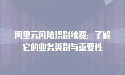 阿里云风险识别续费：了解它的业务类别与重要性