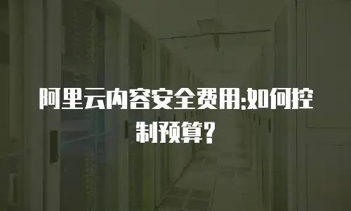 阿里云内容安全费用:如何控制预算?