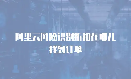 阿里云风险识别折扣在哪儿找到订单