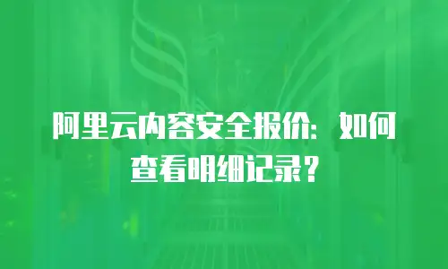 阿里云内容安全报价：如何查看明细记录？