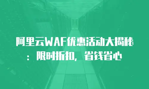 阿里云WAF优惠活动大揭秘：限时折扣，省钱省心