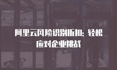 阿里云风险识别折扣: 轻松应对企业挑战