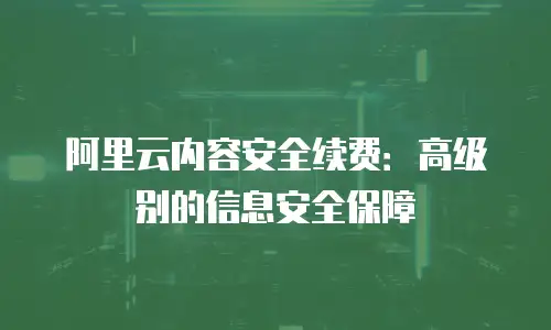 阿里云内容安全续费：高级别的信息安全保障