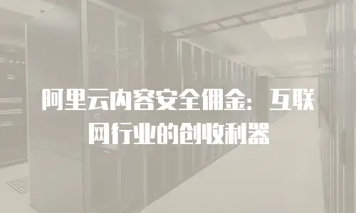 阿里云内容安全佣金：互联网行业的创收利器