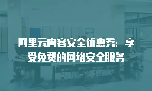 阿里云内容安全优惠券：享受免费的网络安全服务