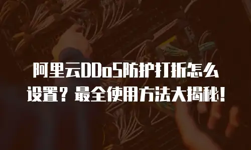 阿里云DDoS防护打折怎么设置？最全使用方法大揭秘！
