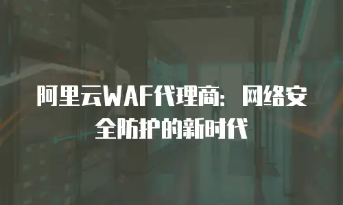 阿里云WAF代理商：网络安全防护的新时代