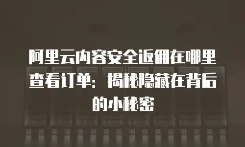 阿里云内容安全返佣在哪里查看订单：揭秘隐藏在背后的小秘密