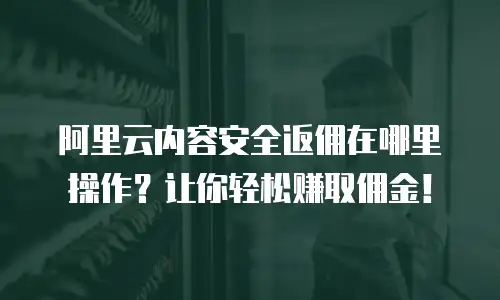 阿里云内容安全返佣在哪里操作？让你轻松赚取佣金！