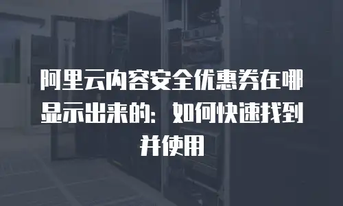 阿里云内容安全优惠券在哪显示出来的：如何快速找到并使用