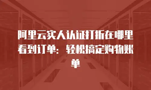 阿里云实人认证打折在哪里看到订单：轻松搞定购物账单