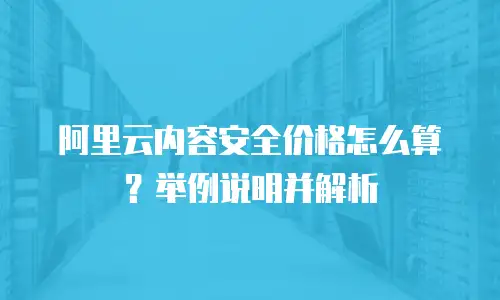 阿里云内容安全价格怎么算？举例说明并解析