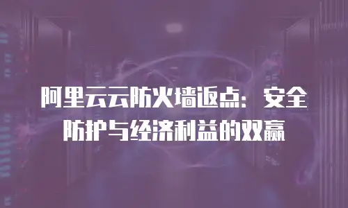 阿里云云防火墙返点：安全防护与经济利益的双赢