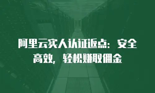 阿里云实人认证返点：安全高效，轻松赚取佣金