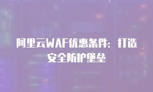 阿里云WAF优惠条件：打造安全防护堡垒