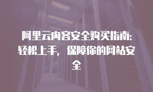 阿里云内容安全购买指南：轻松上手，保障你的网站安全