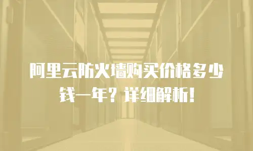 阿里云防火墙购买价格多少钱一年？详细解析！