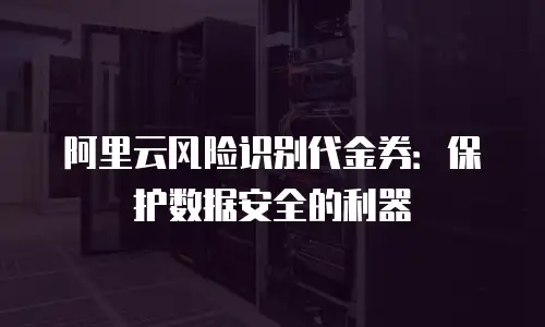 阿里云风险识别代金券：保护数据安全的利器