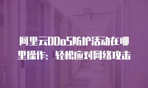 阿里云DDoS防护活动在哪里操作：轻松应对网络攻击