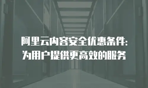 阿里云内容安全优惠条件：为用户提供更高效的服务