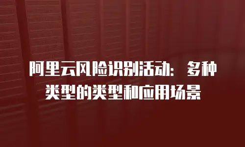 阿里云风险识别活动：多种类型的类型和应用场景