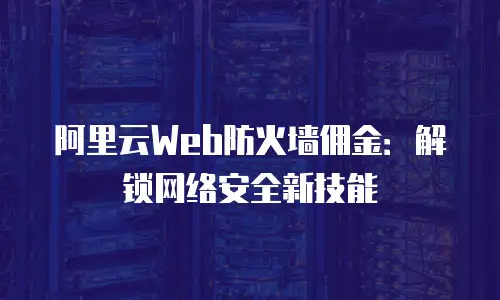 阿里云Web防火墙佣金：解锁网络安全新技能