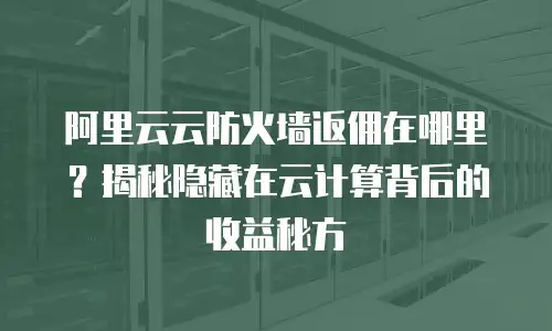 阿里云云防火墙返佣在哪里？揭秘隐藏在云计算背后的收益秘方