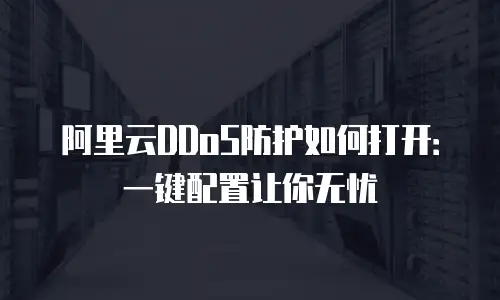 阿里云DDoS防护如何打开：一键配置让你无忧