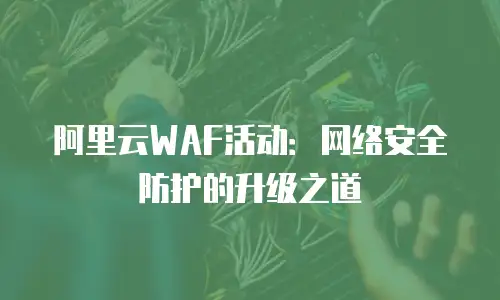 阿里云WAF活动：网络安全防护的升级之道