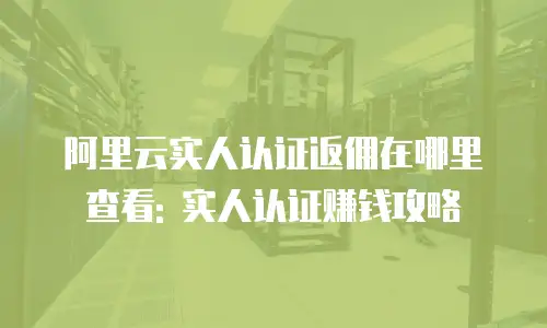 阿里云实人认证返佣在哪里查看: 实人认证赚钱攻略