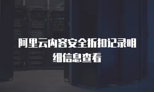 阿里云内容安全折扣记录明细信息查看