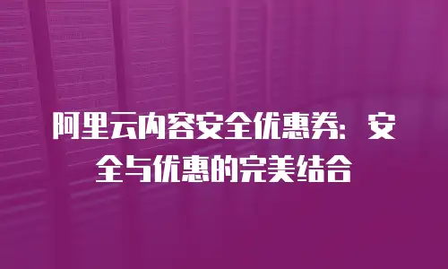 阿里云内容安全优惠券：安全与优惠的完美结合
