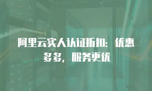 阿里云实人认证折扣：优惠多多，服务更优