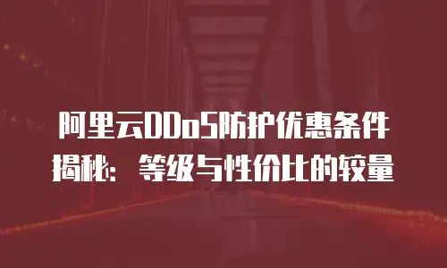 阿里云DDoS防护优惠条件揭秘：等级与性价比的较量