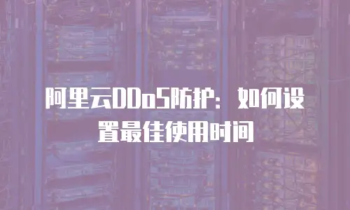 阿里云DDoS防护：如何设置最佳使用时间