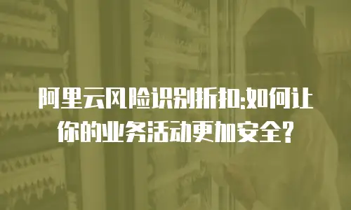 阿里云风险识别折扣:如何让你的业务活动更加安全?