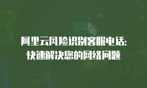 阿里云风险识别客服电话：快速解决您的网络问题