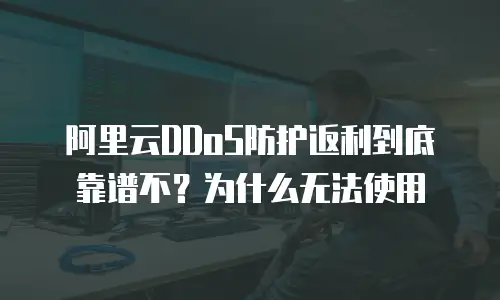 阿里云DDoS防护返利到底靠谱不？为什么无法使用