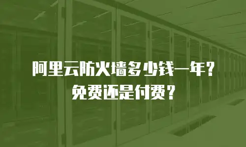阿里云防火墙多少钱一年？免费还是付费？
