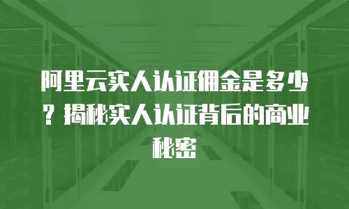 阿里云实人认证佣金是多少？揭秘实人认证背后的商业秘密