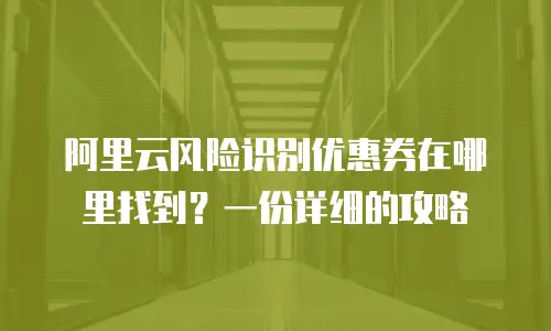 阿里云风险识别优惠券在哪里找到？一份详细的攻略