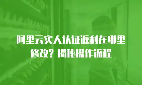 阿里云实人认证返利在哪里修改？揭秘操作流程
