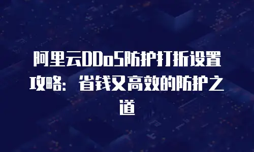 阿里云DDoS防护打折设置攻略：省钱又高效的防护之道