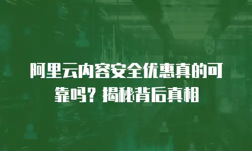 阿里云内容安全优惠真的可靠吗？揭秘背后真相